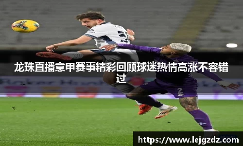龙珠直播意甲赛事精彩回顾球迷热情高涨不容错过