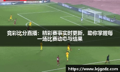 竞彩比分直播：精彩赛事实时更新，助你掌握每一场比赛动态与结果