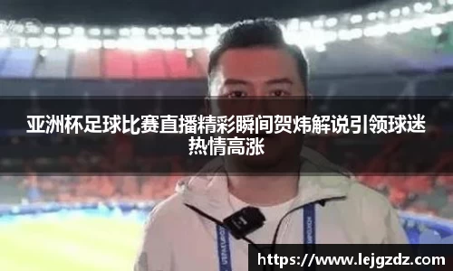 亚洲杯足球比赛直播精彩瞬间贺炜解说引领球迷热情高涨