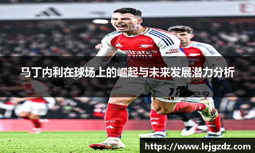 马丁内利在球场上的崛起与未来发展潜力分析