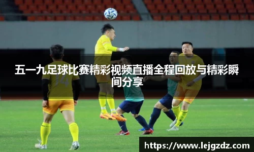 五一九足球比赛精彩视频直播全程回放与精彩瞬间分享